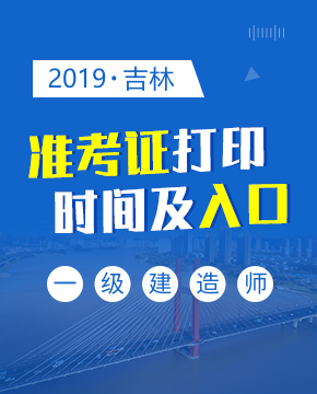 2019年吉林一级建造师准考证打印入口及打印时间