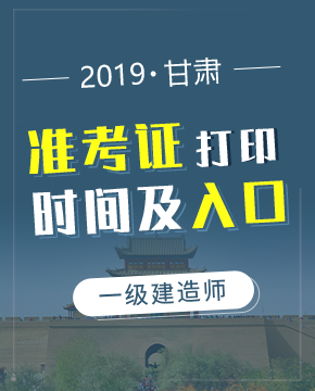 2019年甘肃一级建造师准考证打印入口及打印时间